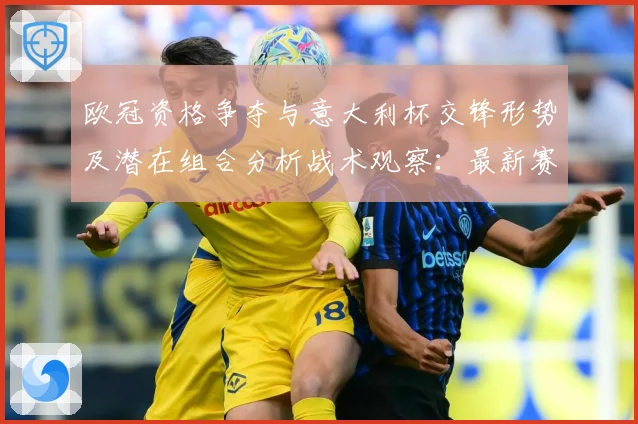 欧冠资格争夺与意大利杯交锋形势及潜在组合分析战术观察：最新赛事动态与深度分析