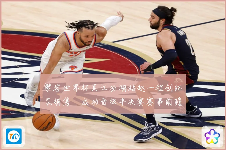 攀岩世界杯吴江汾湖站赵一程创纪录胡隽喆成功晋级半决赛赛事前瞻：最新赛事动态与深度分析