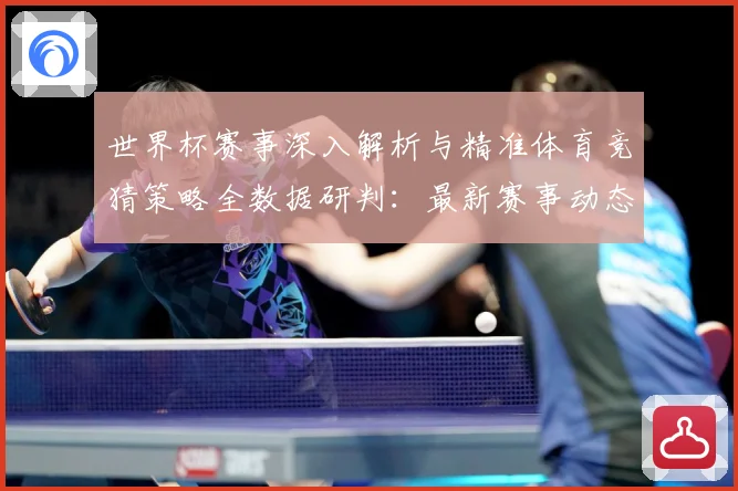 世界杯赛事深入解析与精准体育竞猜策略全数据研判：最新赛事动态与深度分析