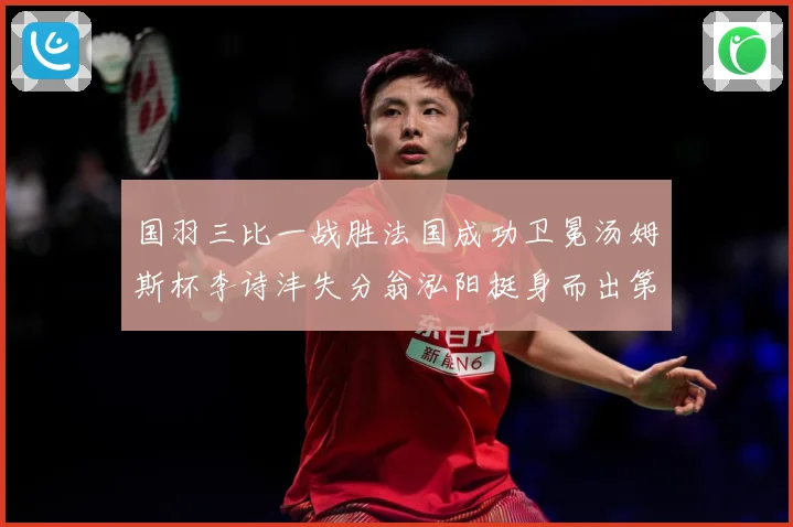 国羽三比一战胜法国成功卫冕汤姆斯杯李诗沣失分翁泓阳挺身而出第成长观察：最新赛事动态与深度分析