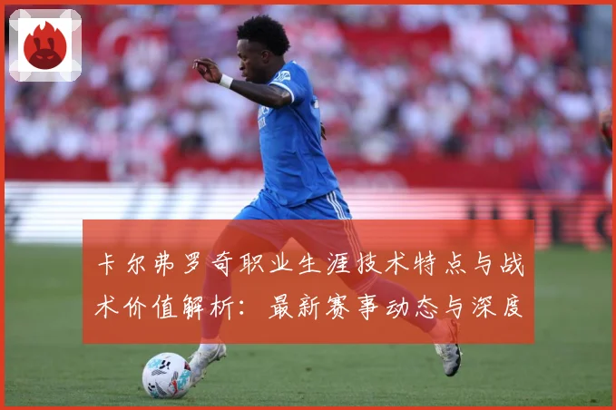 卡尔弗罗奇职业生涯技术特点与战术价值解析：最新赛事动态与深度分析