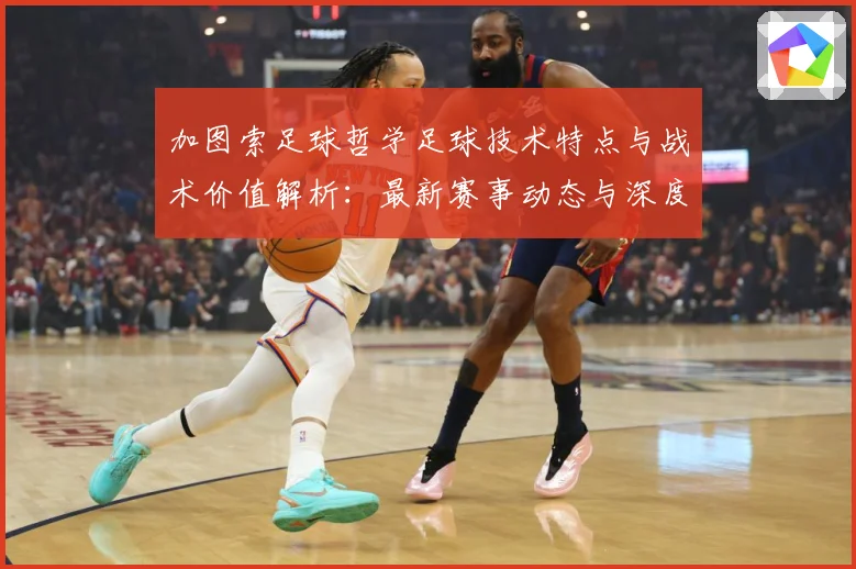 加图索足球哲学足球技术特点与战术价值解析：最新赛事动态与深度分析