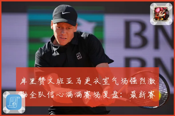 库里赞文班亚马更衣室气场强烈激励全队信心满满赛场复盘：最新赛事动态与深度分析