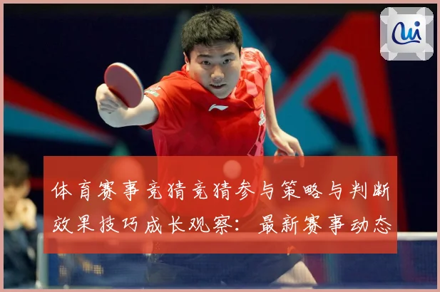 体育赛事竞猜竞猜参与策略与判断效果技巧成长观察：最新赛事动态与深度分析