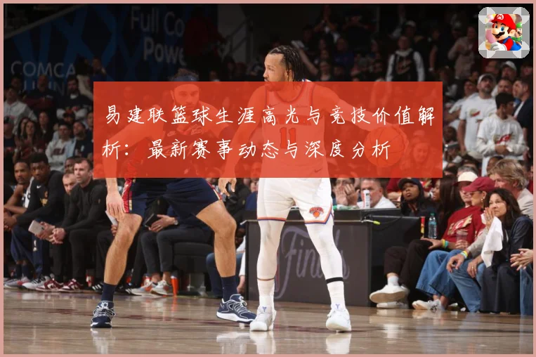 易建联篮球生涯高光与竞技价值解析：最新赛事动态与深度分析