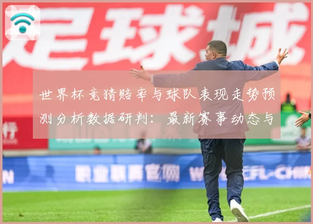 世界杯竞猜赔率与球队表现走势预测分析数据研判：最新赛事动态与深度分析