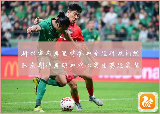 科尔宣布库里将参加全场对抗训练队友期待库明加核心复出赛场复盘：最新赛事动态与深度分析