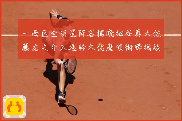 一西区全明星阵容揭晓细谷真大佐藤龙之介入选铃木优磨领衔锋线战术观察：最新赛事动态与深度分析