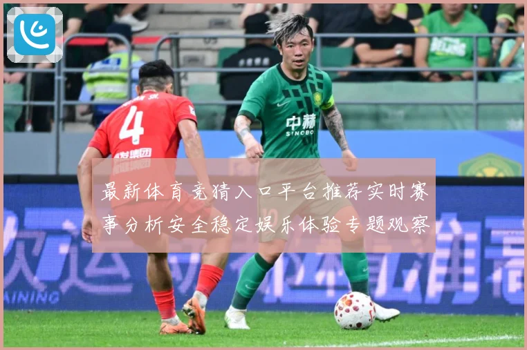 最新体育竞猜入口平台推荐实时赛事分析安全稳定娱乐体验专题观察：最新赛事动态与深度分析