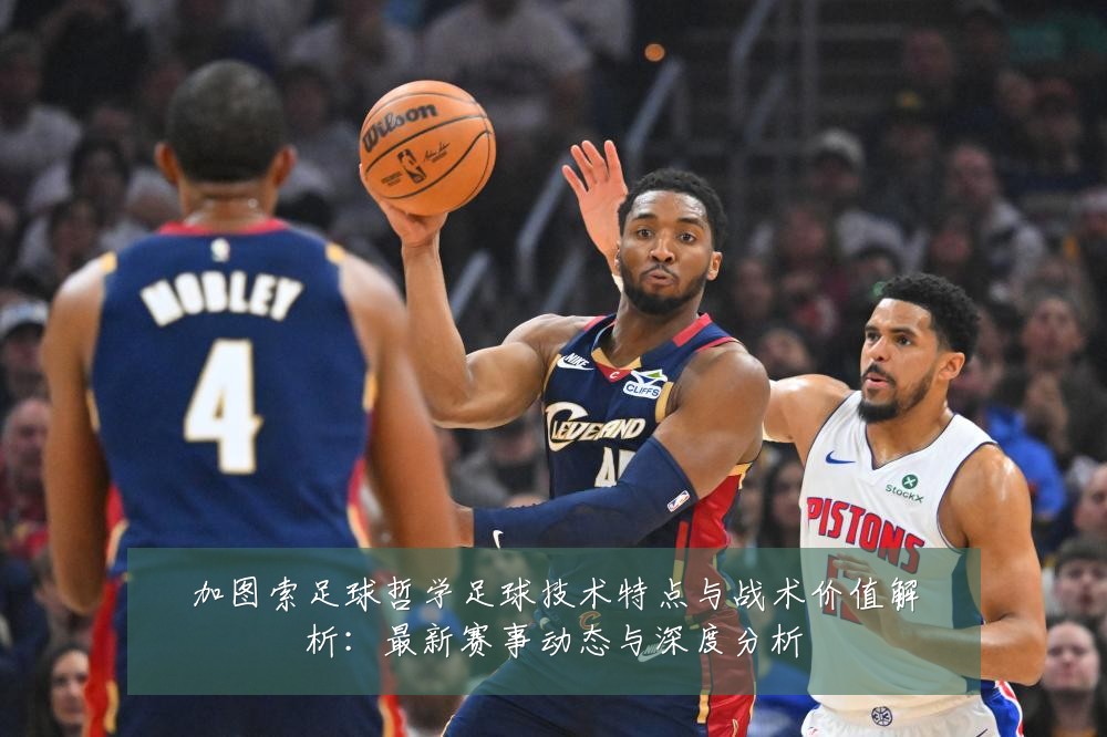 加图索足球哲学足球技术特点与战术价值解析：最新赛事动态与深度分析