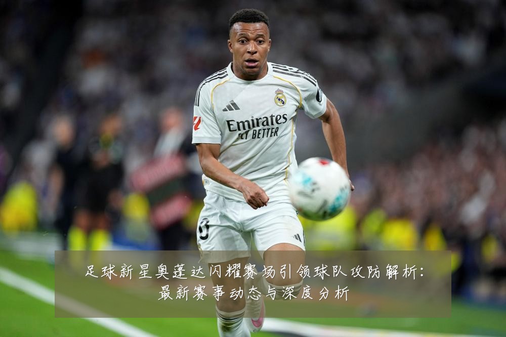 足球新星奥蓬达闪耀赛场引领球队攻防解析：最新赛事动态与深度分析