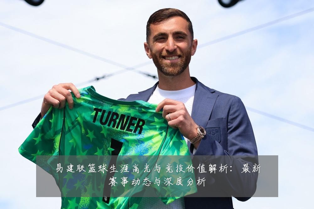 易建联篮球生涯高光与竞技价值解析:最新赛事动态与深度分析